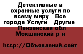 Детективные и охранные услуги по всему миру - Все города Услуги » Другие   . Пензенская обл.,Мокшанский р-н